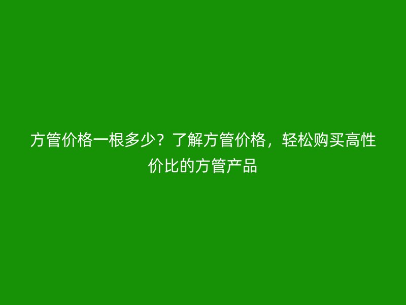 方管價格一根多少？了解方管價格，輕松購買高性價比的方管產(chǎn)品