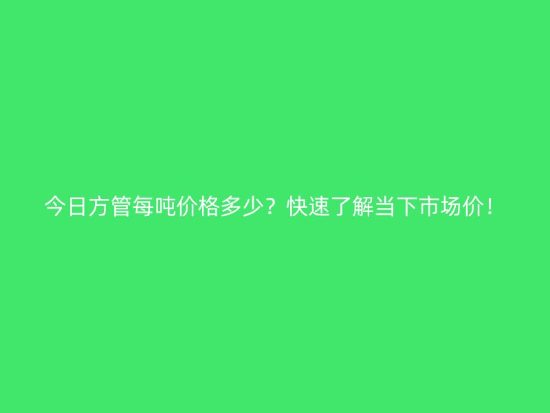 今日方管每噸價格多少？快速了解當下市場價！