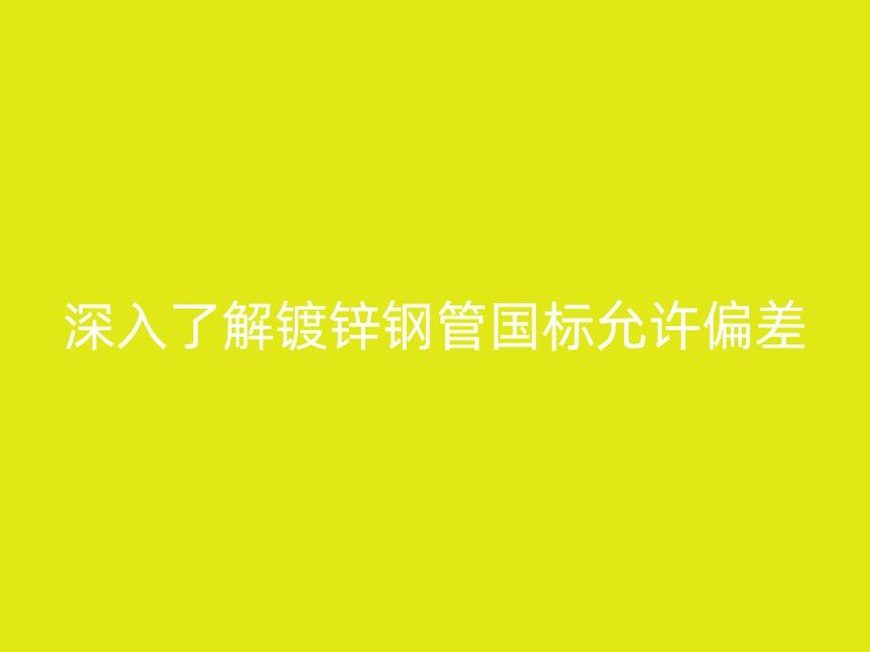 深入了解鍍鋅鋼管國標(biāo)允許偏差