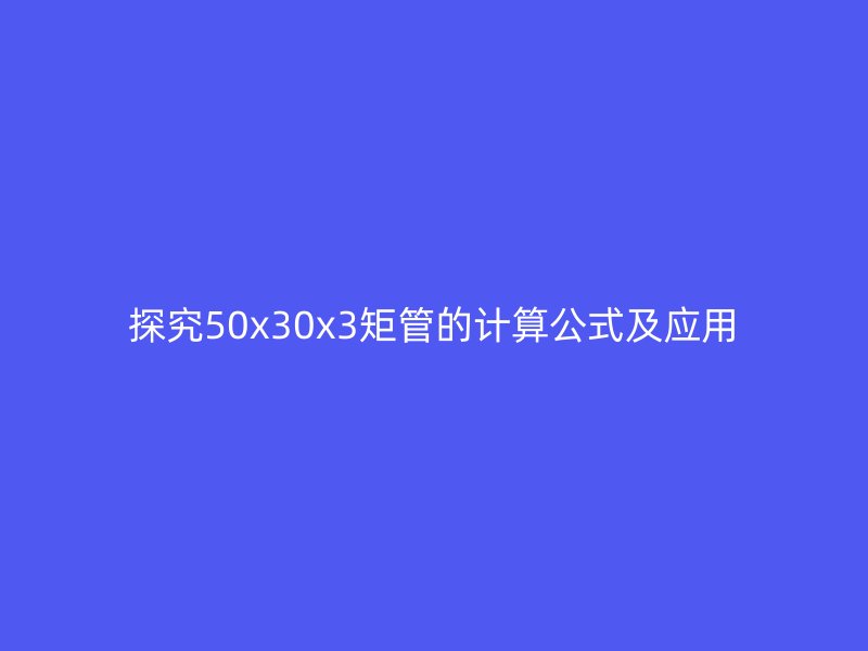 探究50x30x3矩管的計算公式及應用