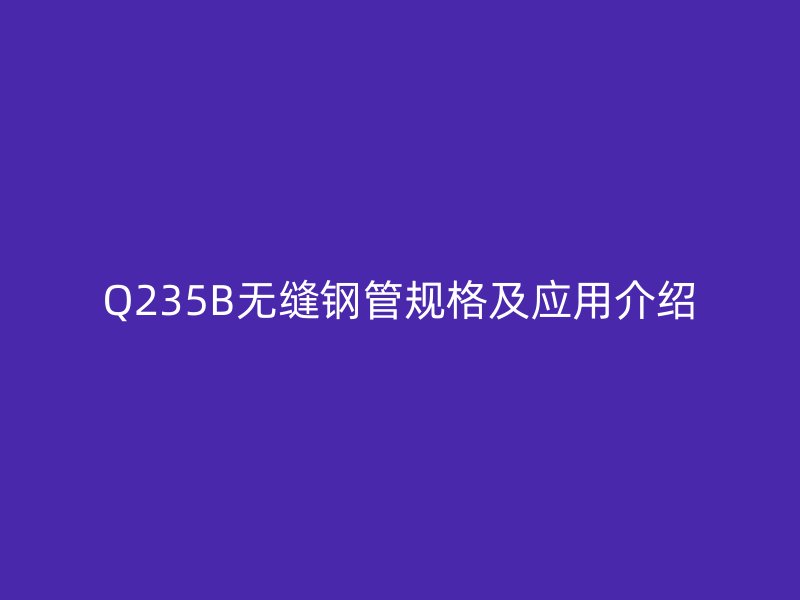 Q235B無(wú)縫鋼管規(guī)格及應(yīng)用介紹