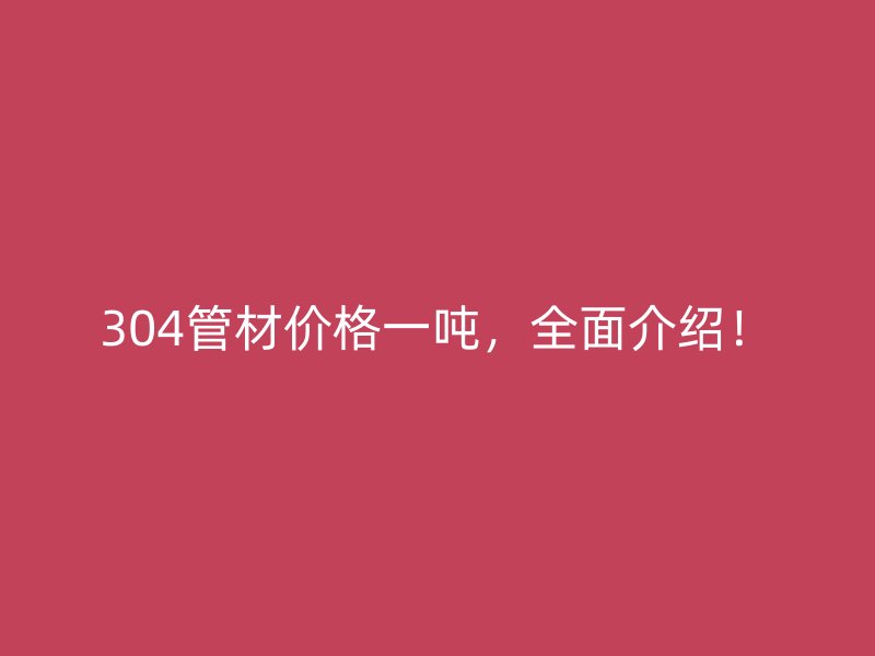 304管材價格一噸，全面介紹！