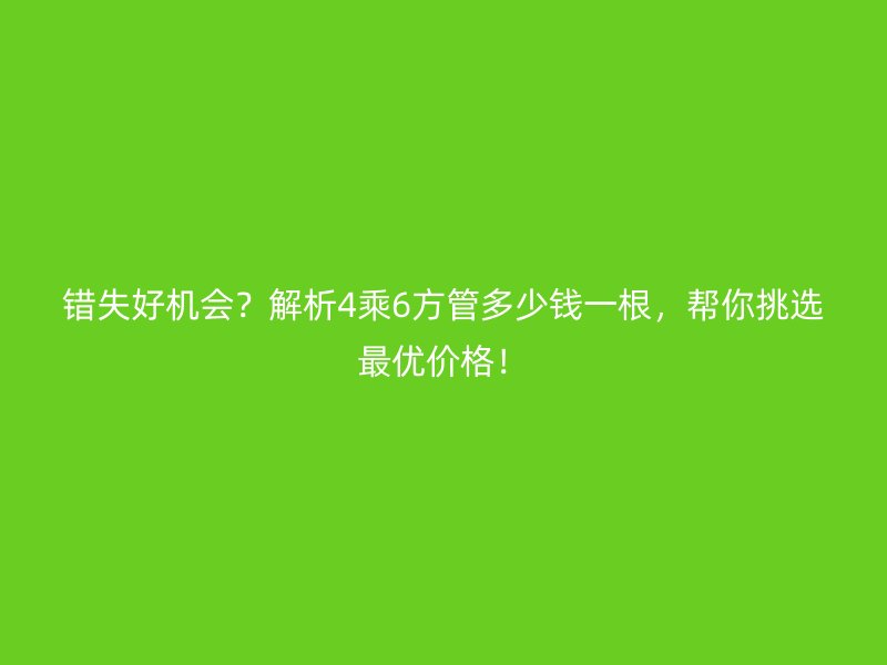 錯(cuò)失好機(jī)會(huì)？解析4乘6方管多少錢一根，幫你挑選最優(yōu)價(jià)格！