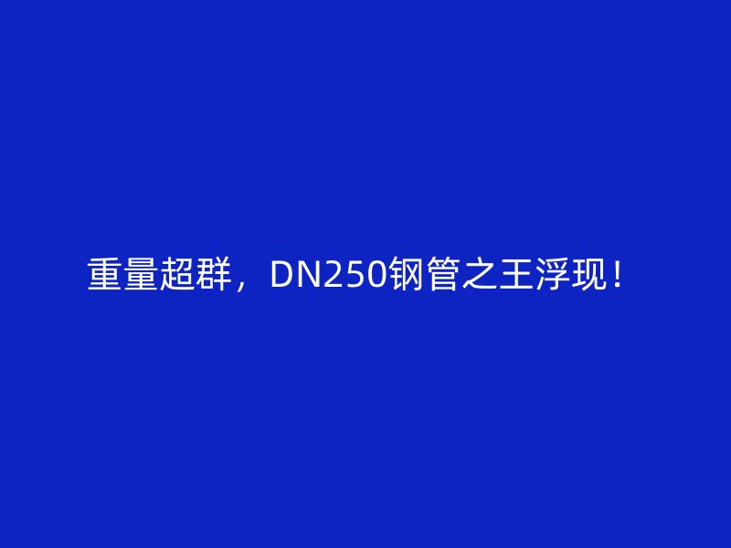 重量超群，DN250鋼管之王浮現(xiàn)！