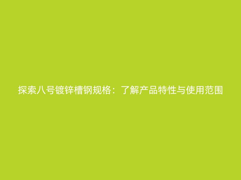 探索八號鍍鋅槽鋼規(guī)格：了解產(chǎn)品特性與使用范圍