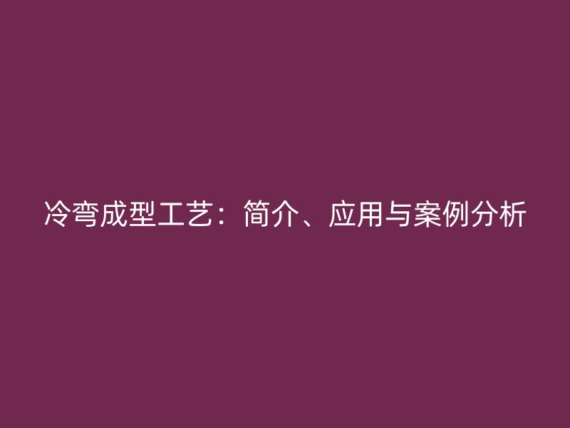 冷彎成型工藝：簡介、應(yīng)用與案例分析