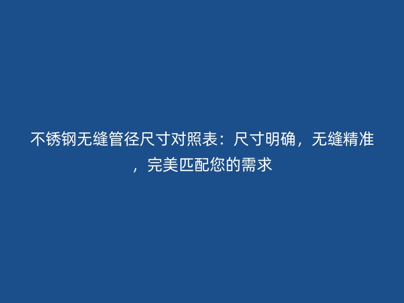 不銹鋼無(wú)縫管徑尺寸對(duì)照表：尺寸明確，無(wú)縫精準(zhǔn)，完美匹配您的需求