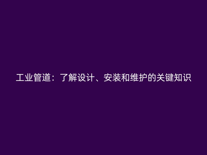 工業(yè)管道:了解設計、安裝和維護的關鍵知識