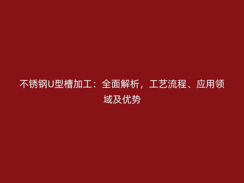 不銹鋼U型槽加工：全面解析，工藝流程、應(yīng)用領(lǐng)域及優(yōu)勢
