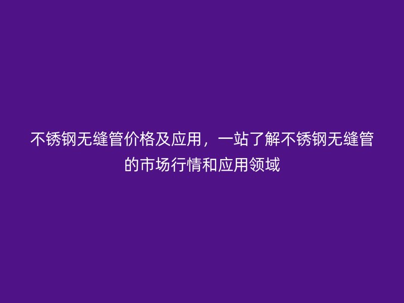 不銹鋼無縫管價格及應用，一站了解不銹鋼無縫管的市場行情和應用領(lǐng)域