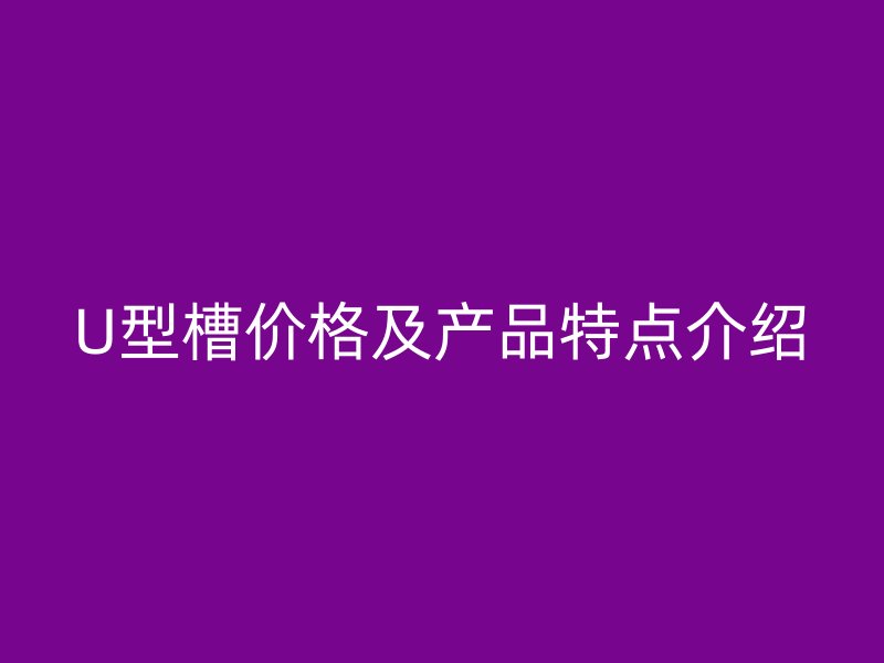 U型槽價(jià)格及產(chǎn)品特點(diǎn)介紹