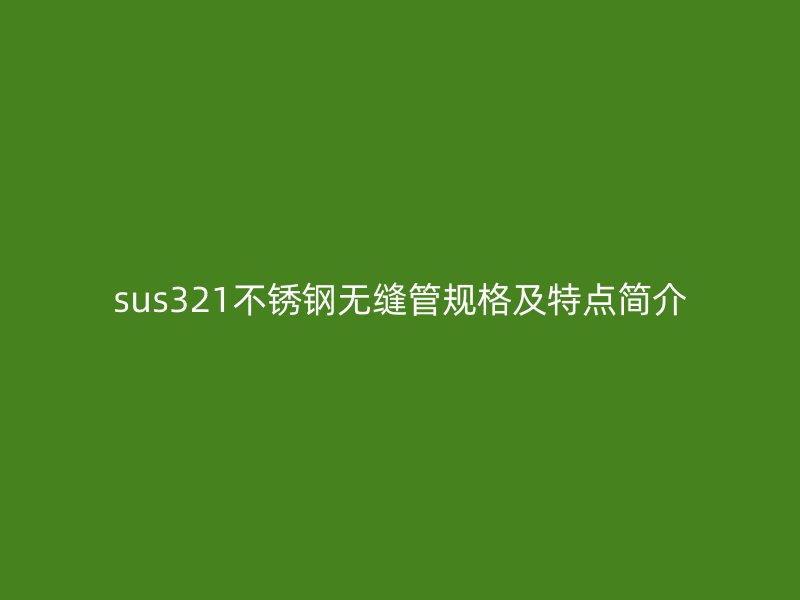 sus321不銹鋼無縫管規(guī)格及特點簡介