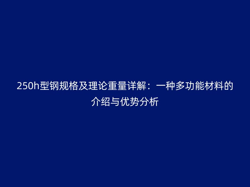 250h型鋼規(guī)格及理論重量詳解：一種多功能材料的介紹與優(yōu)勢分析