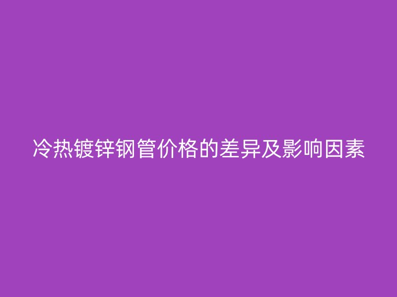 冷熱鍍鋅鋼管價格的差異及影響因素