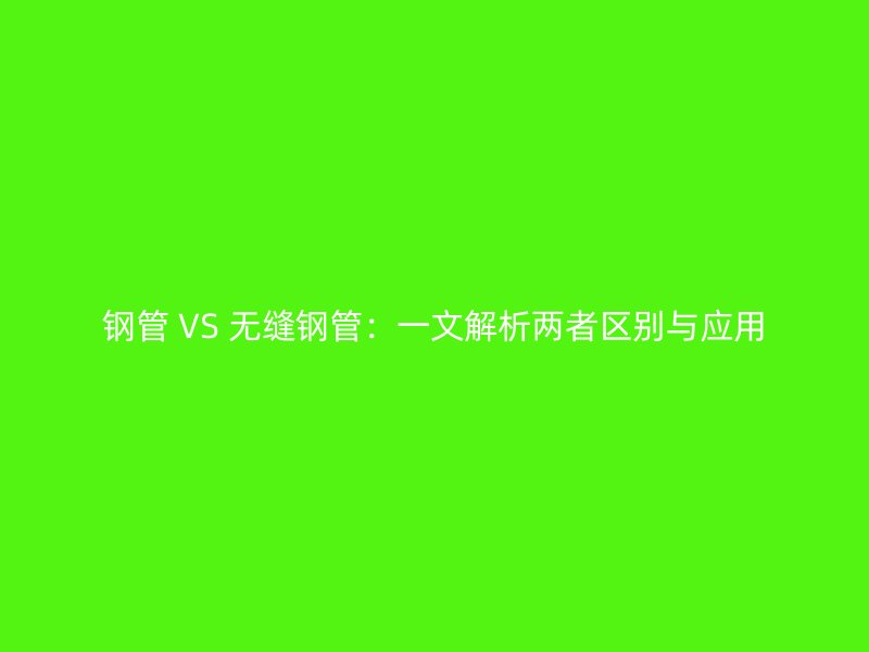 鋼管 VS 無縫鋼管：一文解析兩者區(qū)別與應(yīng)用