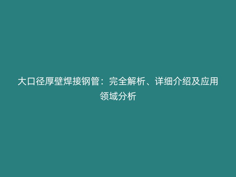 大口徑厚壁焊接鋼管：完全解析、詳細(xì)介紹及應(yīng)用領(lǐng)域分析
