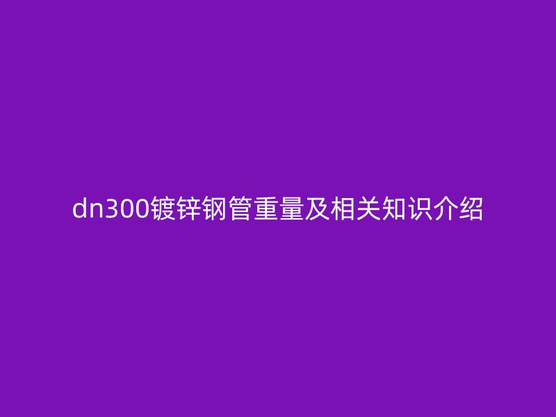 dn300鍍鋅鋼管重量及相關(guān)知識介紹