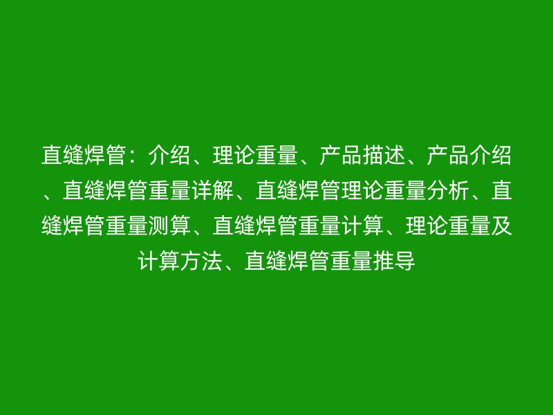 直縫焊管：介紹、理論重量、產(chǎn)品描述、產(chǎn)品介紹、直縫焊管重量詳解、直縫焊管理論重量分析、直縫焊管重量測(cè)算、直縫焊管重量計(jì)算、理論重量及計(jì)算方法、直縫焊管重量推導(dǎo)