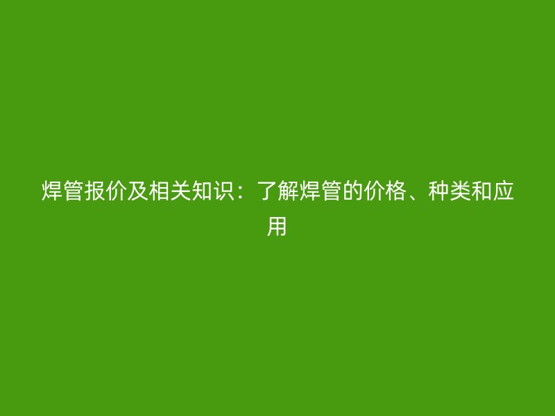 焊管報價及相關知識：了解焊管的價格、種類和應用