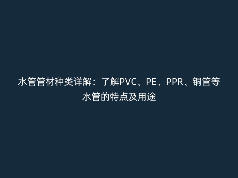 水管管材種類詳解：了解PVC、PE、PPR、銅管等水管的特點及用途