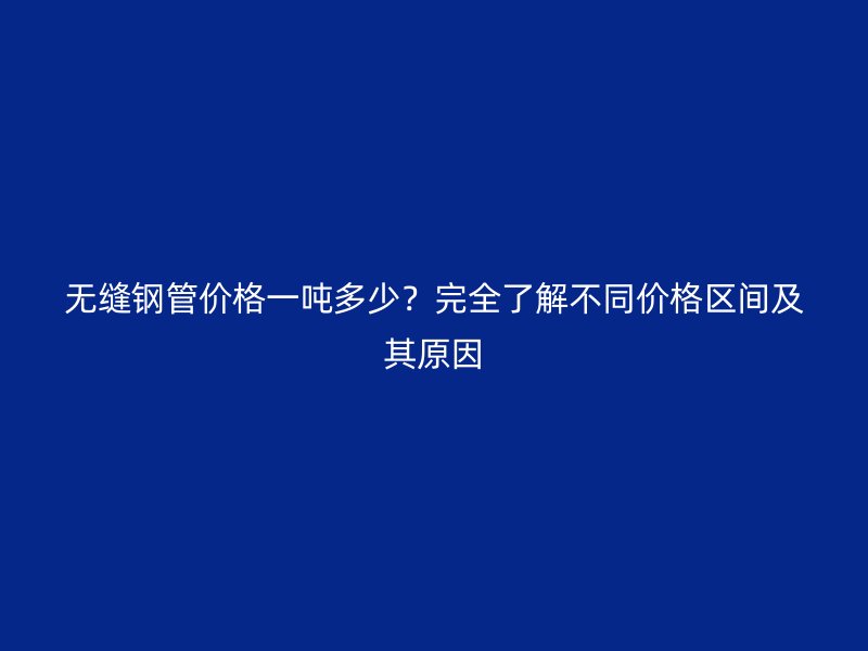 無縫鋼管價格一噸多少？完全了解不同價格區(qū)間及其原因