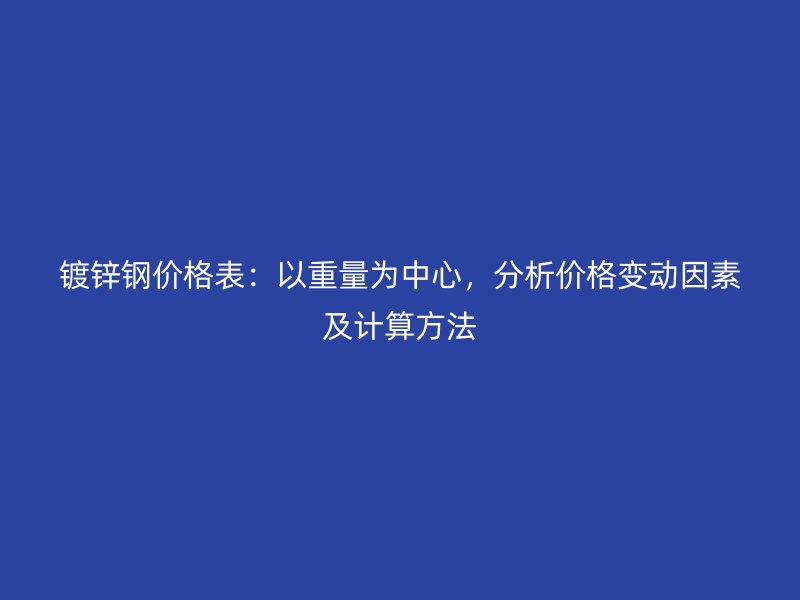 鍍鋅鋼價格表：以重量為中心，分析價格變動因素及計算方法