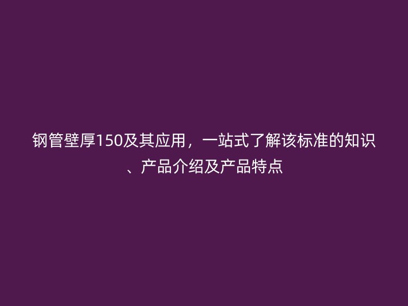 鋼管壁厚150及其應用，一站式了解該標準的知識、產(chǎn)品介紹及產(chǎn)品特點