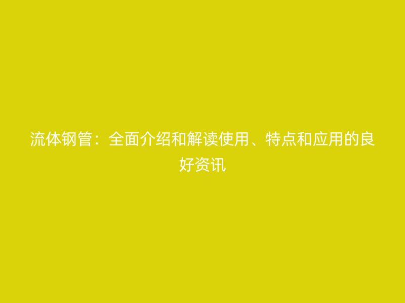 流體鋼管：全面介紹和解讀使用、特點(diǎn)和應(yīng)用的良好資訊