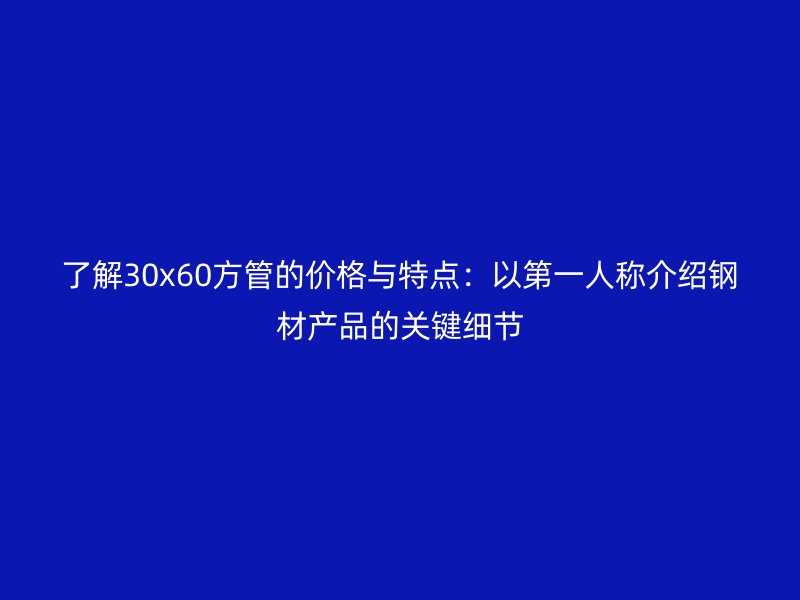 了解30x60方管的價(jià)格與特點(diǎn)：以第一人稱介紹鋼材產(chǎn)品的關(guān)鍵細(xì)節(jié)