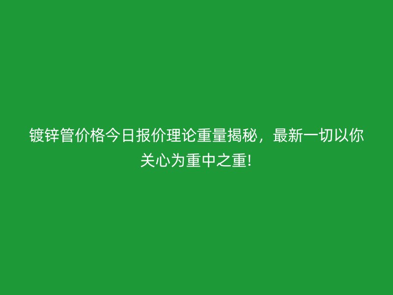鍍鋅管價格今日報價理論重量揭秘，最新一切以你關(guān)心為重中之重!