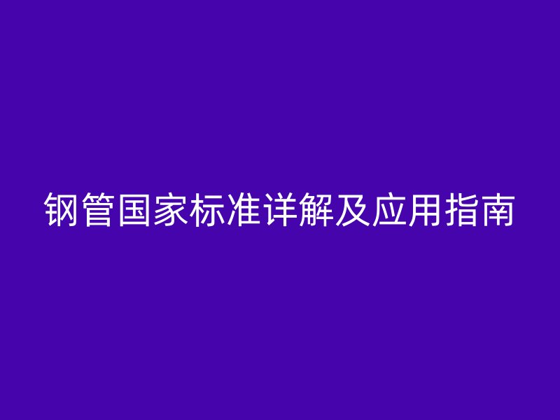 鋼管國家標準詳解及應(yīng)用指南
