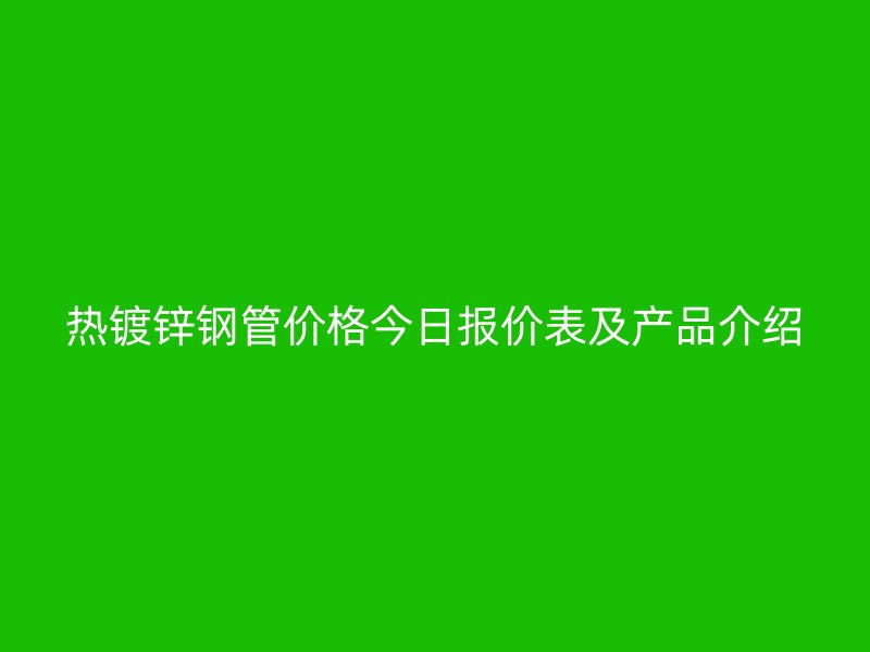 熱鍍鋅鋼管價(jià)格今日?qǐng)?bào)價(jià)表及產(chǎn)品介紹