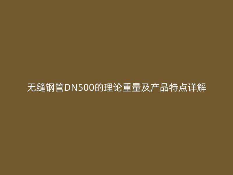 無縫鋼管DN500的理論重量及產品特點詳解