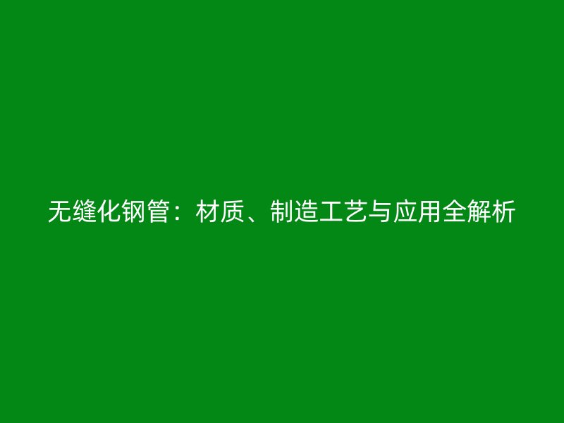 無縫化鋼管：材質(zhì)、制造工藝與應(yīng)用全解析