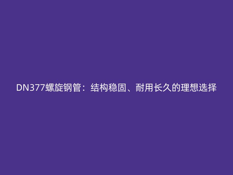 DN377螺旋鋼管：結(jié)構(gòu)穩(wěn)固、耐用長(zhǎng)久的理想選擇