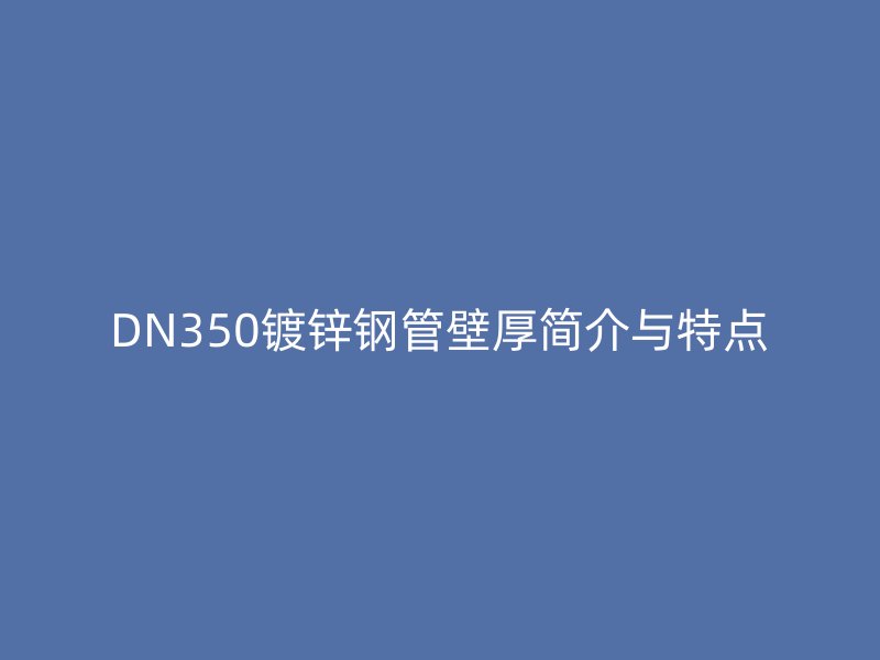 DN350鍍鋅鋼管壁厚簡(jiǎn)介與特點(diǎn)