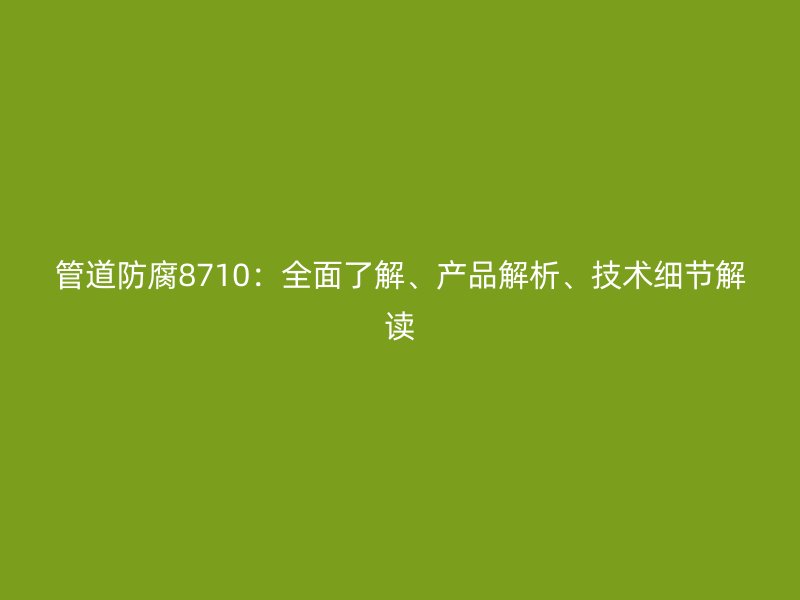 管道防腐8710：全面了解、產品解析、技術細節(jié)解讀