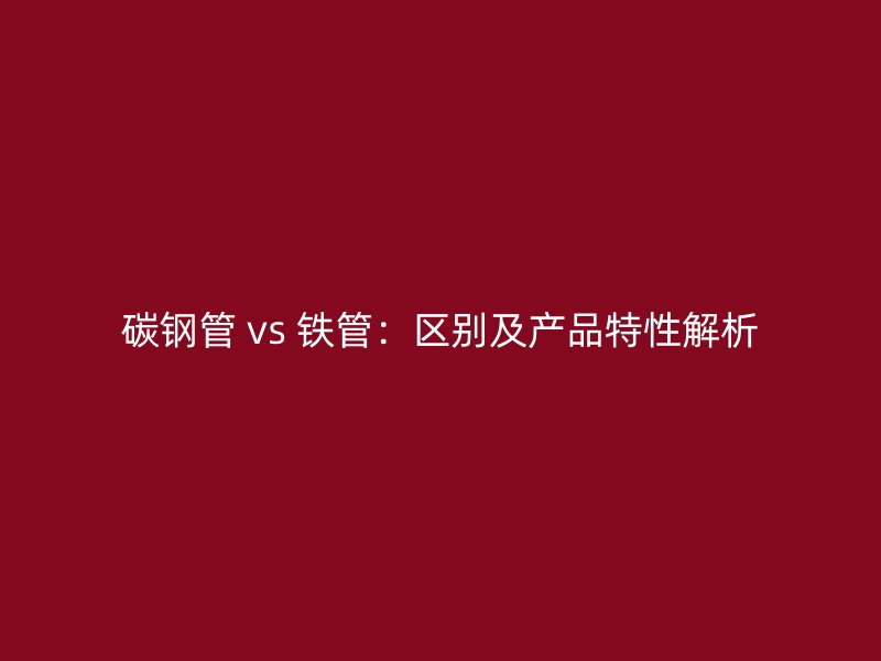 碳鋼管 vs 鐵管：區(qū)別及產(chǎn)品特性解析