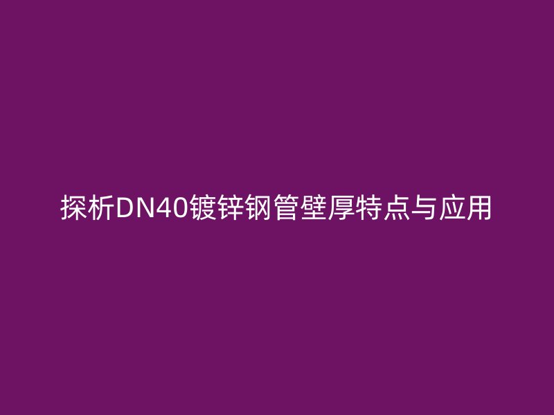 探析DN40鍍鋅鋼管壁厚特點(diǎn)與應(yīng)用