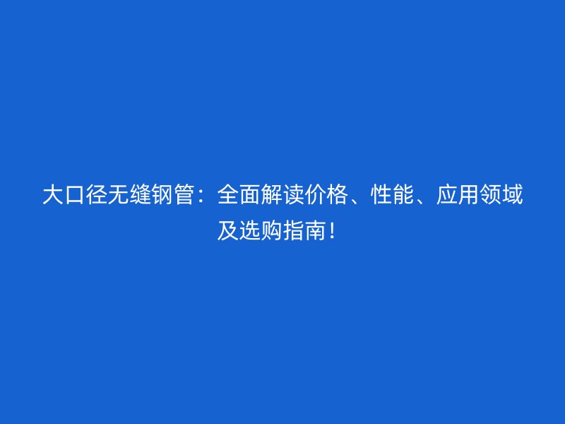 大口徑無縫鋼管：全面解讀價格、性能、應用領域及選購指南！