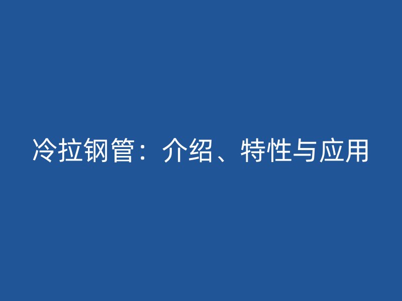 冷拉鋼管：介紹、特性與應(yīng)用
