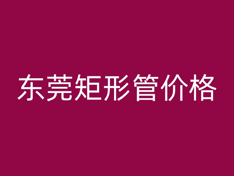 東莞矩形管價格