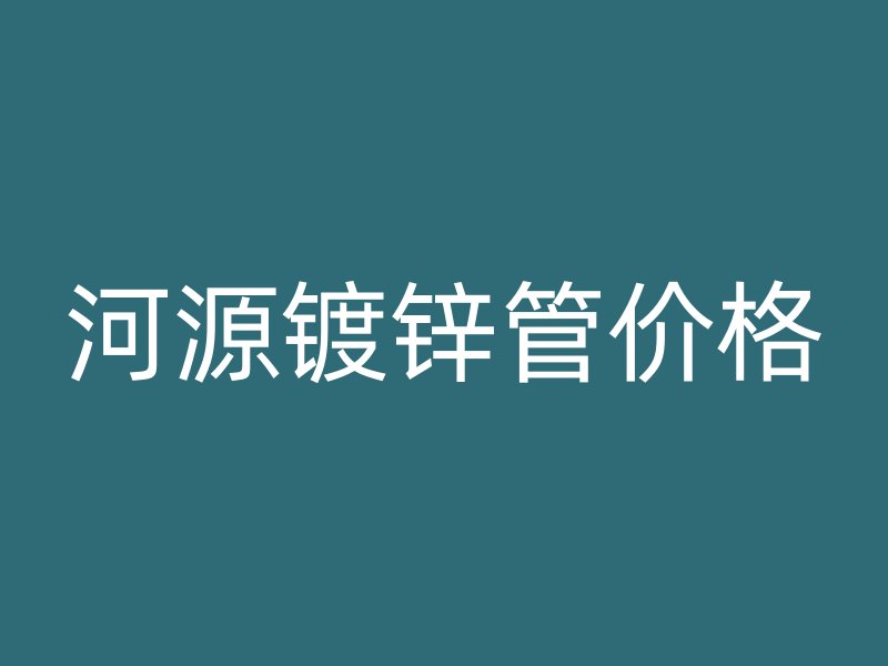 河源鍍鋅管價(jià)格