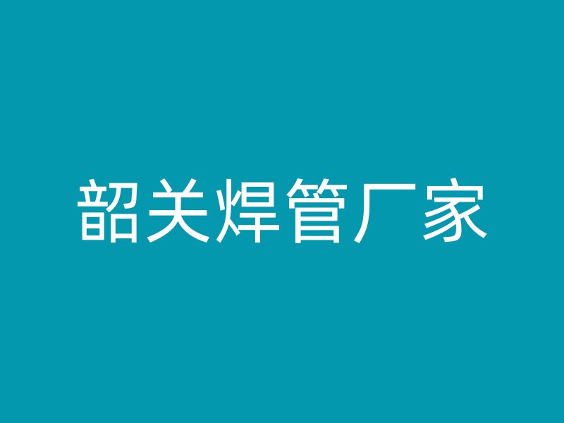 韶關(guān)焊管廠(chǎng)家