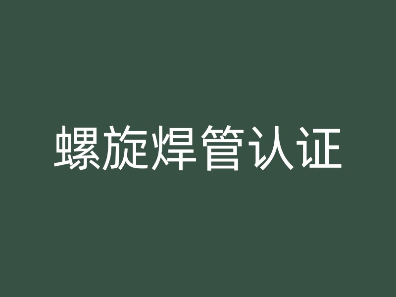 螺旋焊管認(rèn)證