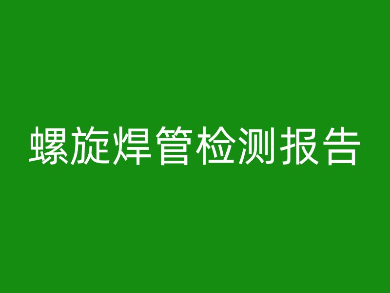 螺旋焊管檢測(cè)報(bào)告