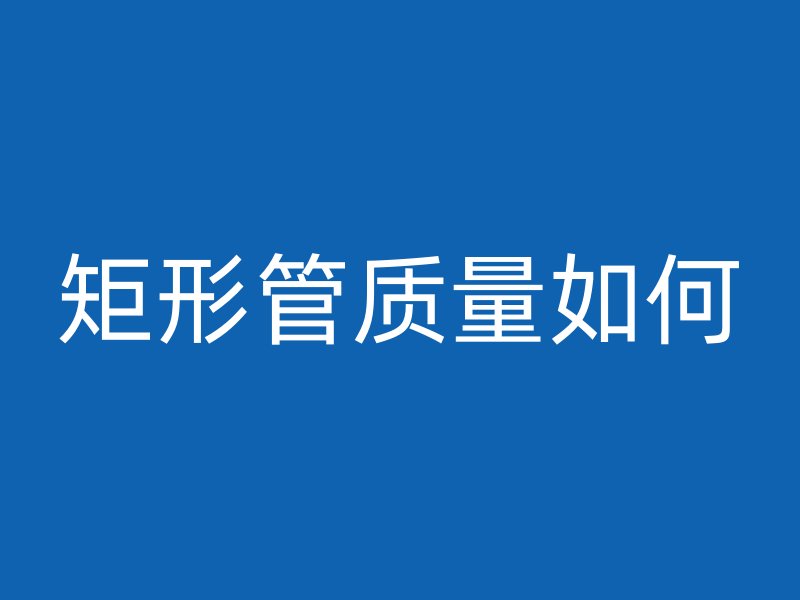 矩形管質(zhì)量如何