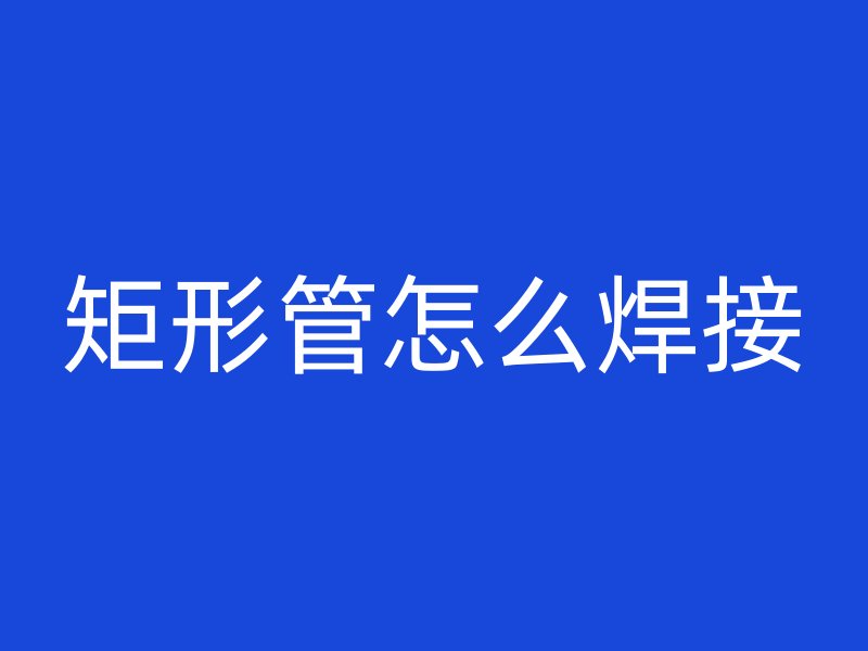 矩形管怎么焊接