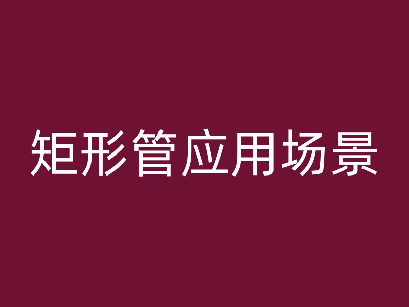 矩形管應(yīng)用場(chǎng)景