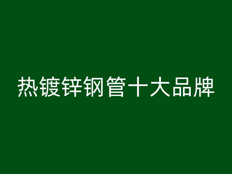 熱鍍鋅鋼管十大品牌